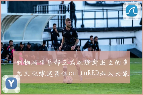 利物浦俱乐部正式欢迎新成立的多元文化球迷团体cultuRED加入大家庭