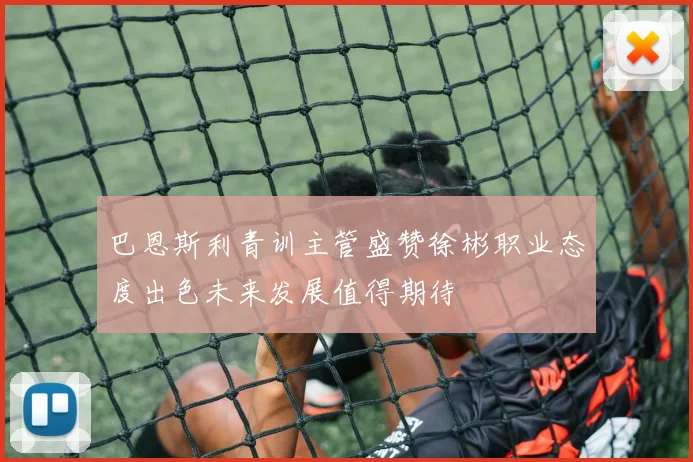 巴恩斯利青训主管盛赞徐彬职业态度出色未来发展值得期待