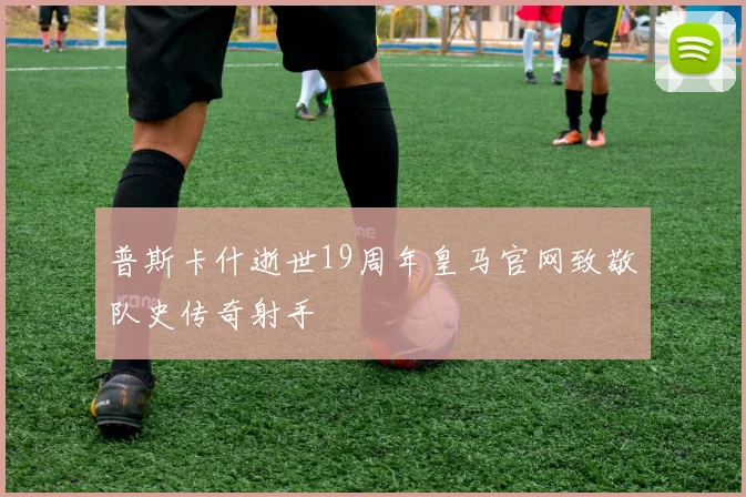 普斯卡什逝世19周年皇马官网致敬队史传奇射手