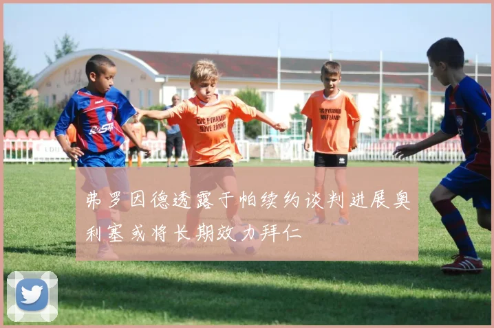 弗罗因德透露于帕续约谈判进展奥利塞或将长期效力拜仁