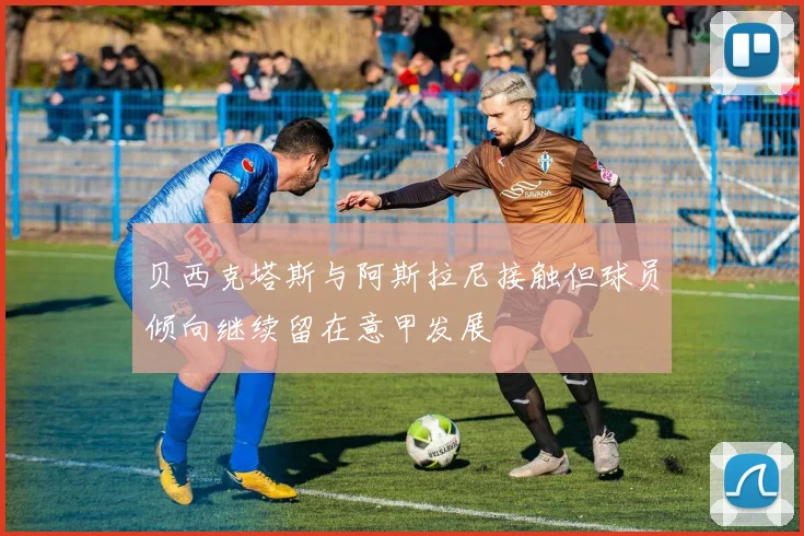贝西克塔斯与阿斯拉尼接触但球员倾向继续留在意甲发展