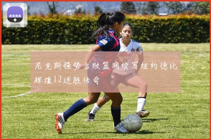 尼克斯强势击败篮网续写纽约德比辉煌12连胜传奇