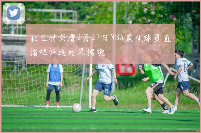 杜兰特荣膺2月27日NBA最佳球员直播吧评选结果揭晓