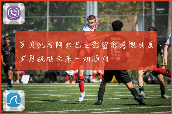 罗贝托与阿尔巴合影留念感慨共度岁月祝福未来一切顺利