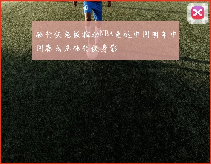 独行侠老板推动NBA重返中国明年中国赛或见独行侠身影