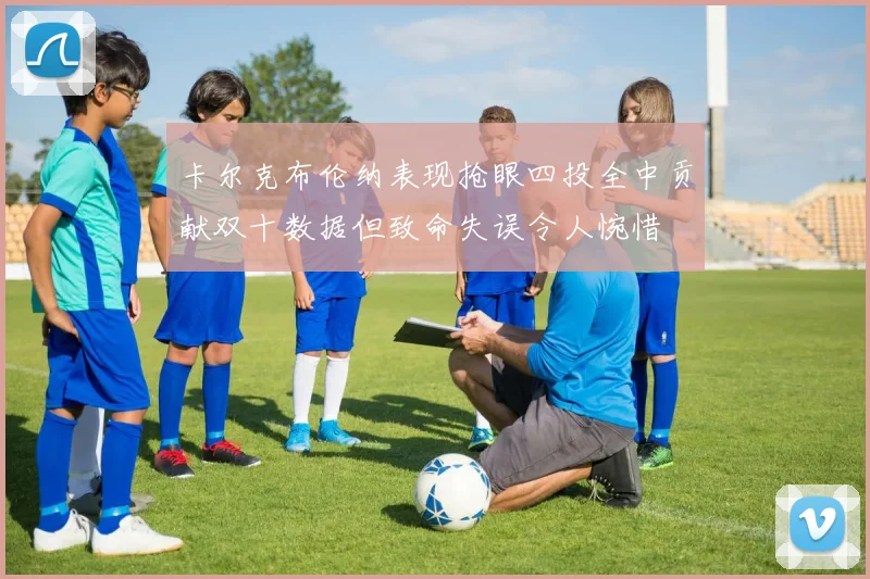 卡尔克布伦纳表现抢眼四投全中贡献双十数据但致命失误令人惋惜