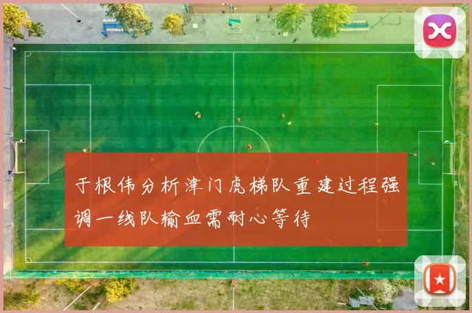 于根伟分析津门虎梯队重建过程强调一线队输血需耐心等待