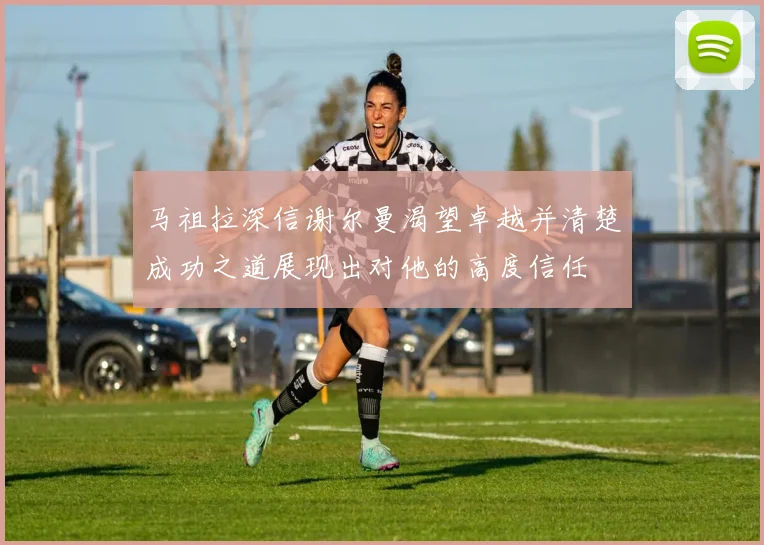 马祖拉深信谢尔曼渴望卓越并清楚成功之道展现出对他的高度信任