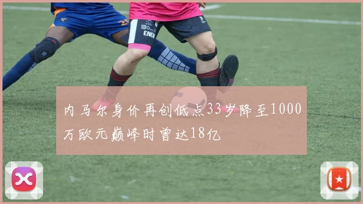 内马尔身价再创低点33岁降至1000万欧元巅峰时曾达18亿