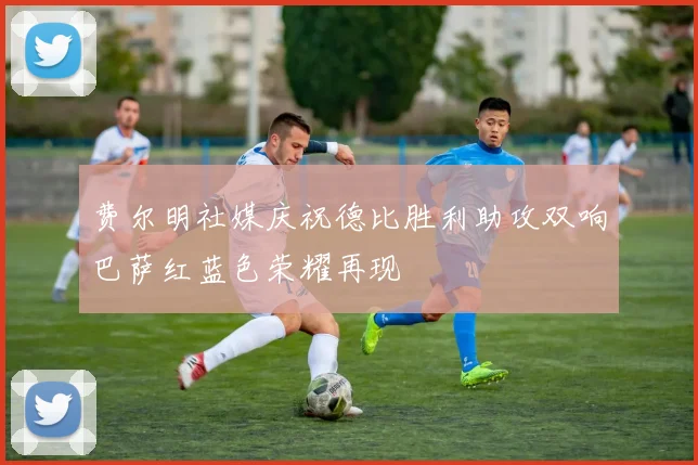 费尔明社媒庆祝德比胜利助攻双响巴萨红蓝色荣耀再现
