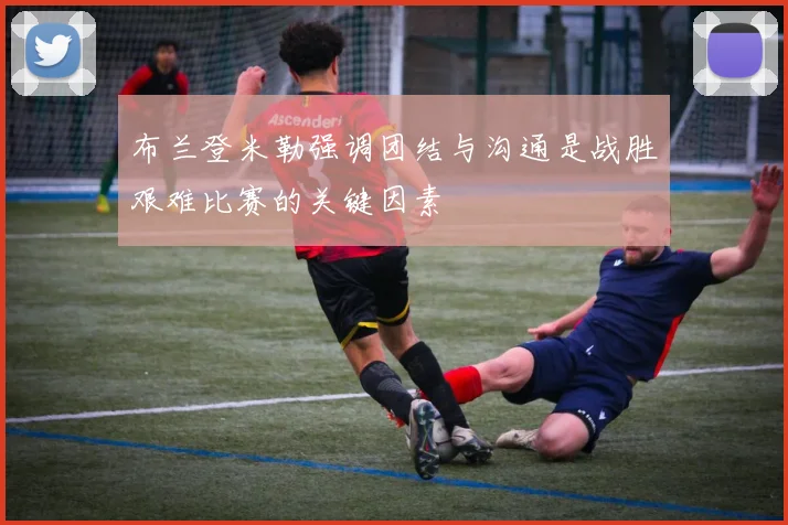 布兰登米勒强调团结与沟通是战胜艰难比赛的关键因素
