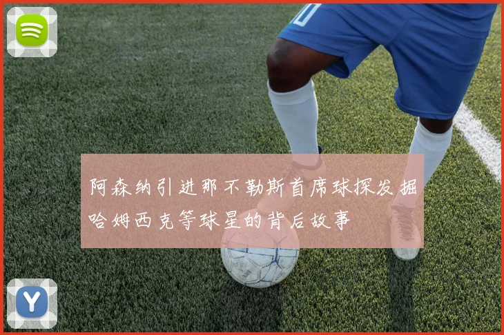 阿森纳引进那不勒斯首席球探发掘哈姆西克等球星的背后故事