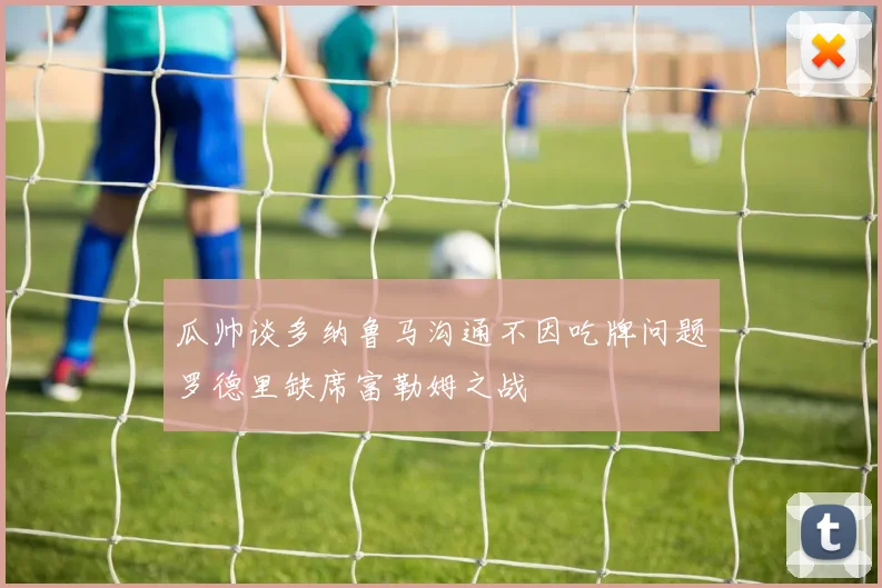 瓜帅谈多纳鲁马沟通不因吃牌问题罗德里缺席富勒姆之战