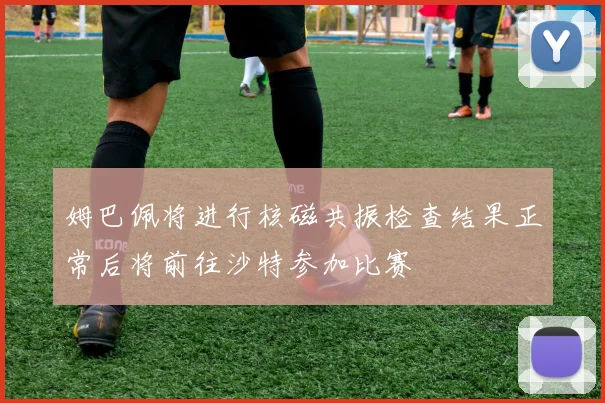 姆巴佩将进行核磁共振检查结果正常后将前往沙特参加比赛
