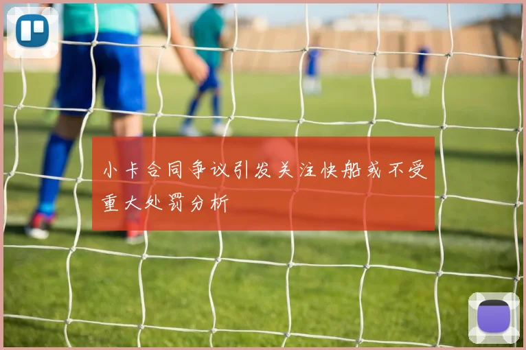 小卡合同争议引发关注快船或不受重大处罚分析