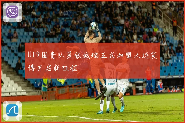 U19国青队员张城瑞正式加盟大连英博开启新征程