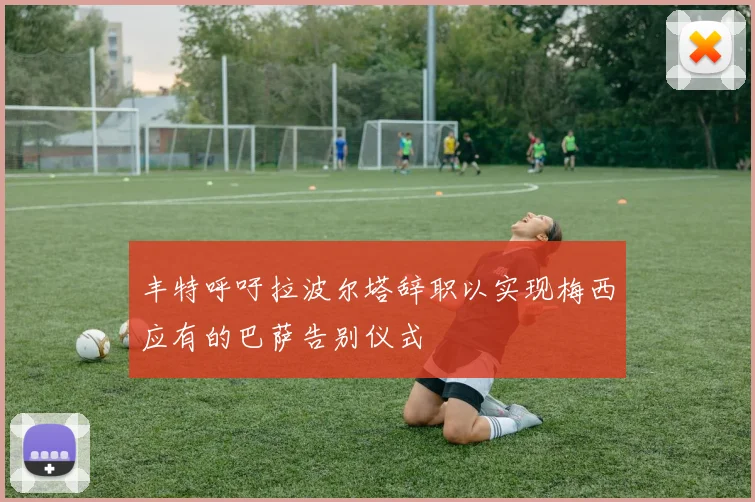 丰特呼吁拉波尔塔辞职以实现梅西应有的巴萨告别仪式