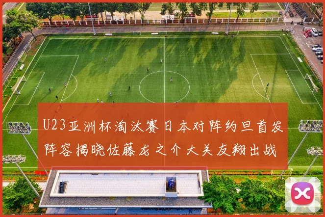 U23亚洲杯淘汰赛日本对阵约旦首发阵容揭晓佐藤龙之介大关友翔出战