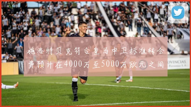 施洛特贝克符合皇马中卫标准转会费预计在4000万至5000万欧元之间