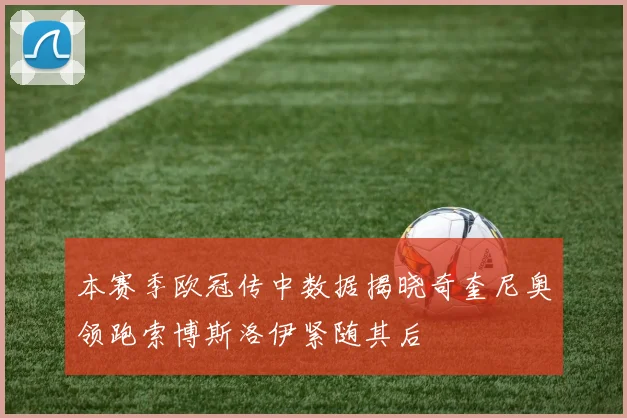 本赛季欧冠传中数据揭晓奇奎尼奥领跑索博斯洛伊紧随其后