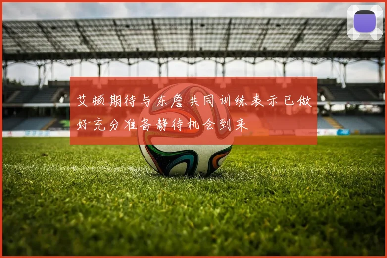 艾顿期待与东詹共同训练表示已做好充分准备静待机会到来