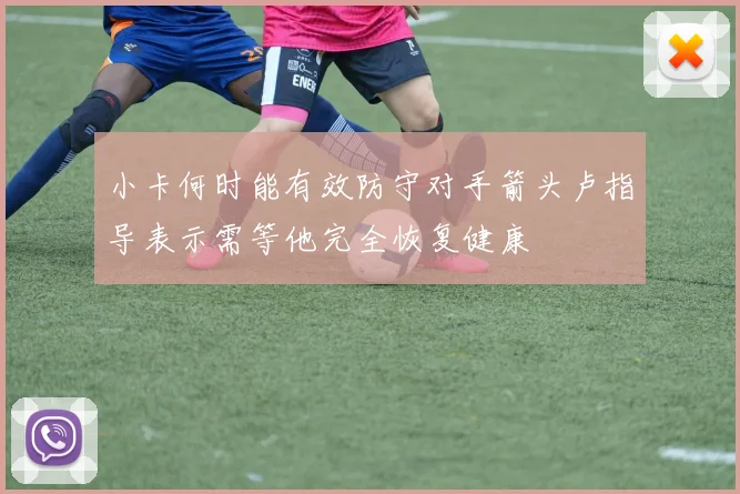 小卡何时能有效防守对手箭头卢指导表示需等他完全恢复健康