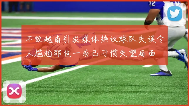 不敌越南引发媒体热议球队失误令人尴尬邵佳一或已习惯失望局面