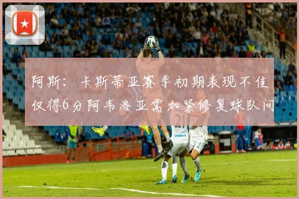 阿斯：卡斯蒂亚赛季初期表现不佳仅得6分阿韦洛亚需加紧修复球队问题