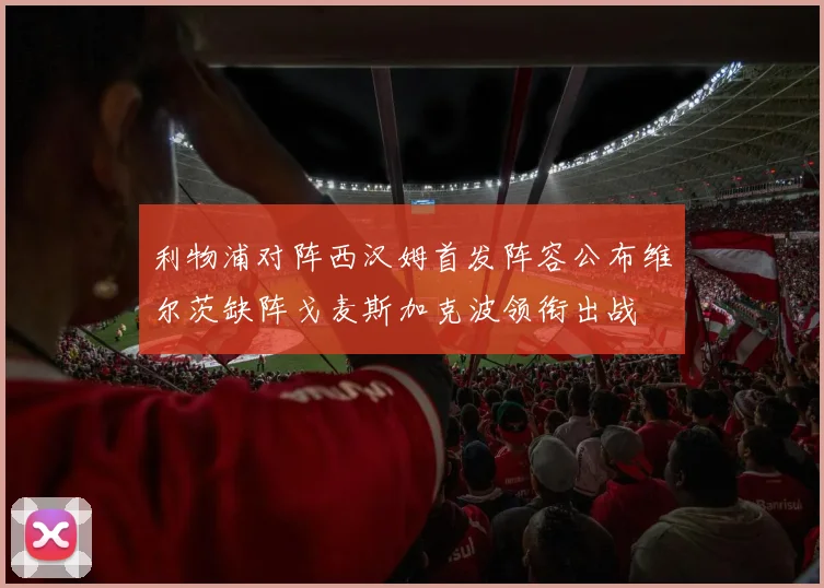 利物浦对阵西汉姆首发阵容公布维尔茨缺阵戈麦斯加克波领衔出战