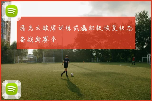 蒋光太缺席训练武磊积极恢复状态备战新赛季