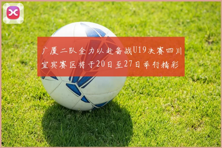 广厦二队全力以赴备战U19决赛四川宜宾赛区将于20日至27日举行精彩对决