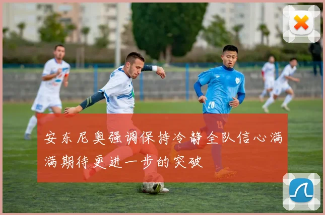 安东尼奥强调保持冷静全队信心满满期待更进一步的突破