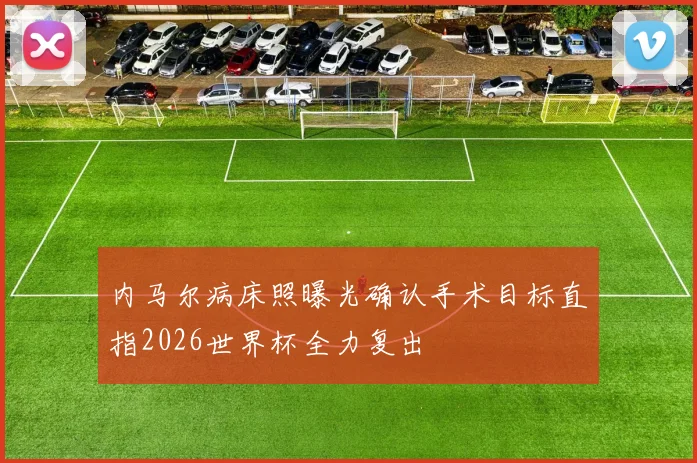 内马尔病床照曝光确认手术目标直指2026世界杯全力复出
