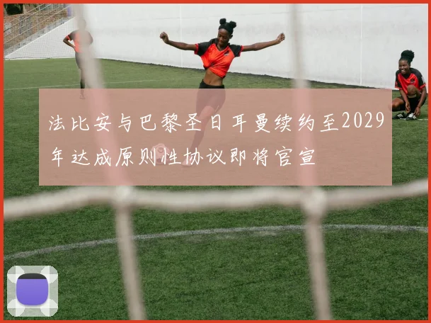 法比安与巴黎圣日耳曼续约至2029年达成原则性协议即将官宣