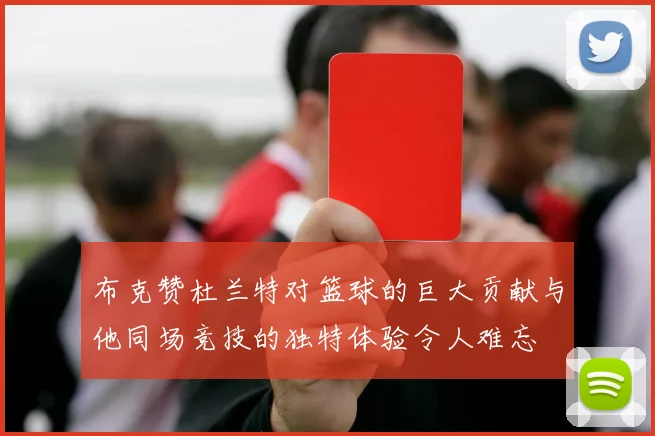 布克赞杜兰特对篮球的巨大贡献与他同场竞技的独特体验令人难忘