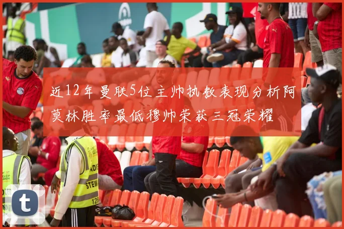 近12年曼联5位主帅执教表现分析阿莫林胜率最低穆帅荣获三冠荣耀