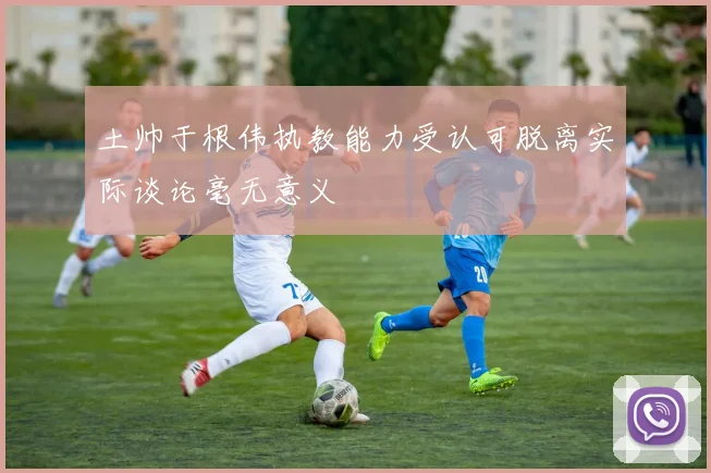 土帅于根伟执教能力受认可脱离实际谈论毫无意义