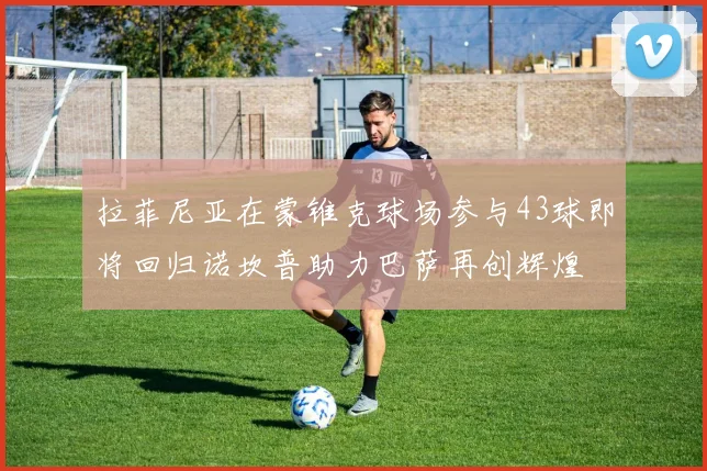 拉菲尼亚在蒙锥克球场参与43球即将回归诺坎普助力巴萨再创辉煌